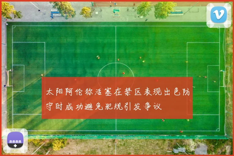 太阳阿伦称活塞在禁区表现出色防守时成功避免犯规引发争议