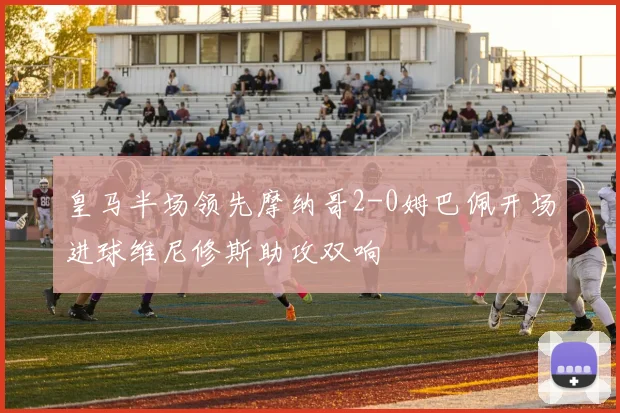 皇马半场领先摩纳哥2-0姆巴佩开场进球维尼修斯助攻双响