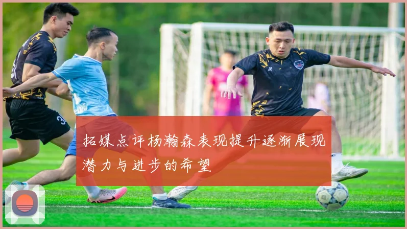 拓媒点评杨瀚森表现提升逐渐展现潜力与进步的希望