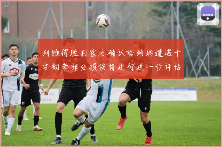 利雅得胜利官方确认哈纳姆遭遇十字韧带部分损伤将进行进一步评估