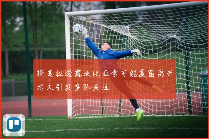 斯基拉透露坎比亚索可能夏窗离开尤文引发多队关注