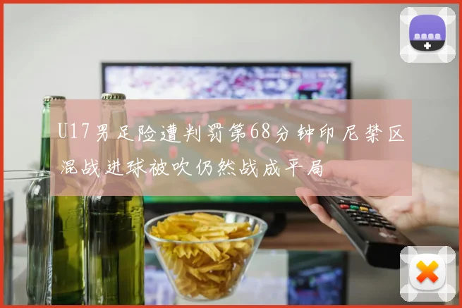 U17男足险遭判罚第68分钟印尼禁区混战进球被吹仍然战成平局
