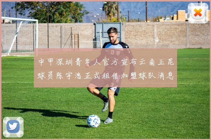 中甲深圳青年人官方宣布云南玉昆球员陈宇浩正式租借加盟球队消息