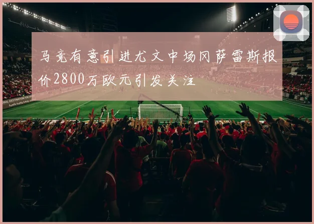 马竞有意引进尤文中场冈萨雷斯报价2800万欧元引发关注