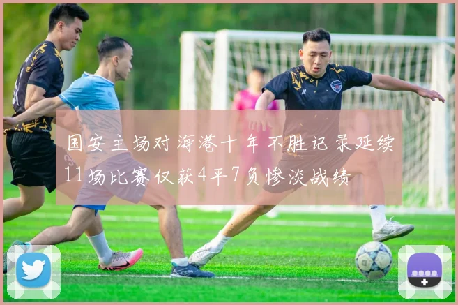 国安主场对海港十年不胜记录延续11场比赛仅获4平7负惨淡战绩