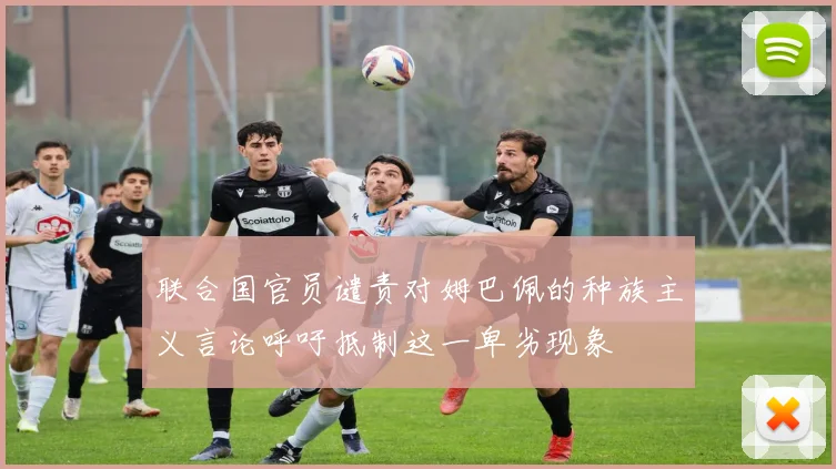 联合国官员谴责对姆巴佩的种族主义言论呼吁抵制这一卑劣现象