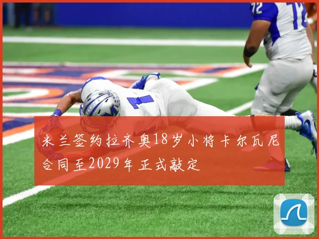 米兰签约拉齐奥18岁小将卡尔瓦尼合同至2029年正式敲定