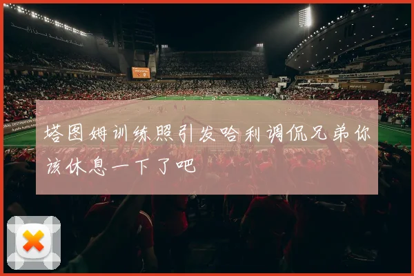 塔图姆训练照引发哈利调侃兄弟你该休息一下了吧