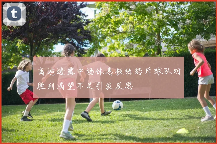 高迪透露中场休息教练怒斥球队对胜利渴望不足引发反思