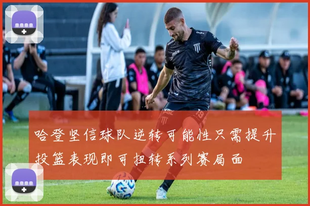 哈登坚信球队逆转可能性只需提升投篮表现即可扭转系列赛局面