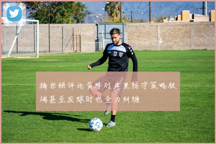 梅尔顿评论黄蜂对库里防守策略极端甚至发球时也全力纠缠