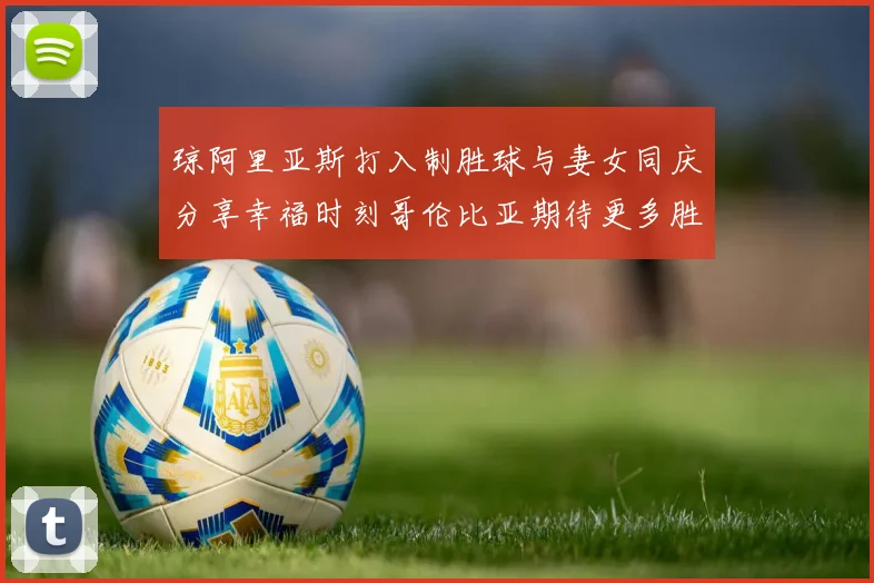 琼阿里亚斯打入制胜球与妻女同庆分享幸福时刻哥伦比亚期待更多胜利