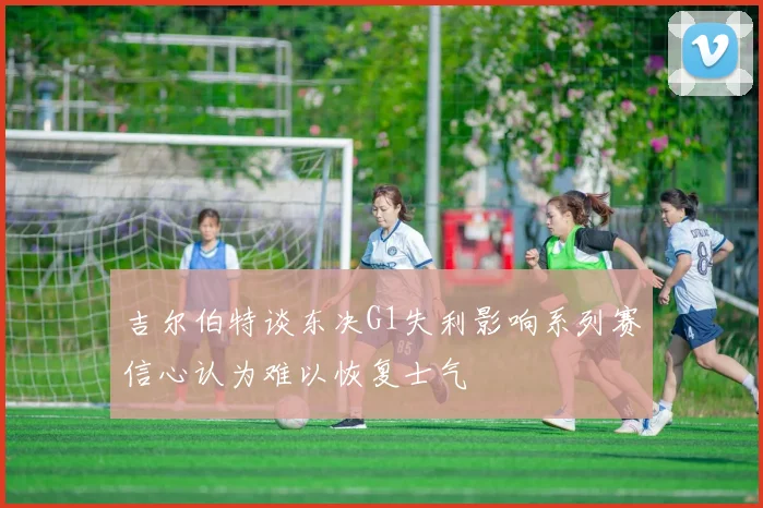 吉尔伯特谈东决G1失利影响系列赛信心认为难以恢复士气