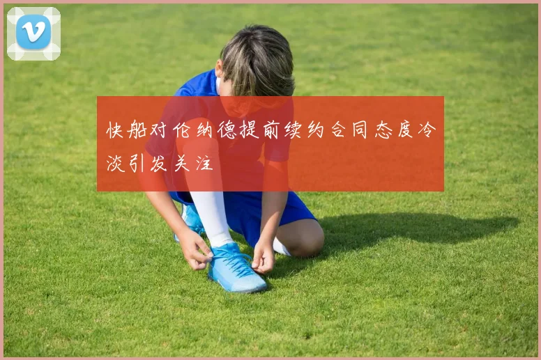 快船对伦纳德提前续约合同态度冷淡引发关注