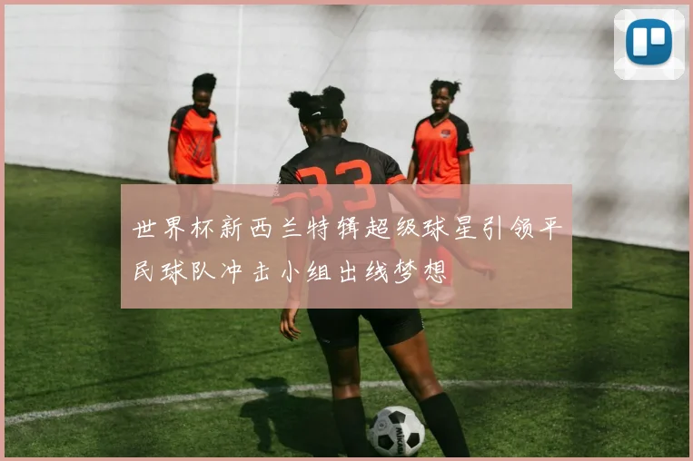 世界杯新西兰特辑超级球星引领平民球队冲击小组出线梦想