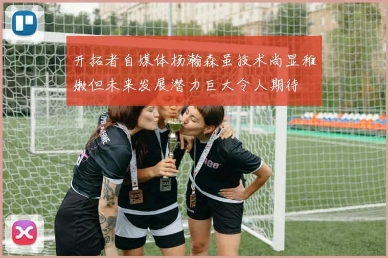 开拓者自媒体杨瀚森虽技术尚显稚嫩但未来发展潜力巨大令人期待